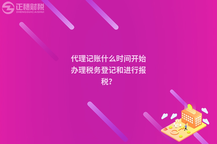 代理记账什么时间开始办理税务登记和进行报税?
