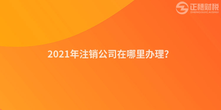2023年注销公司在哪里办理?