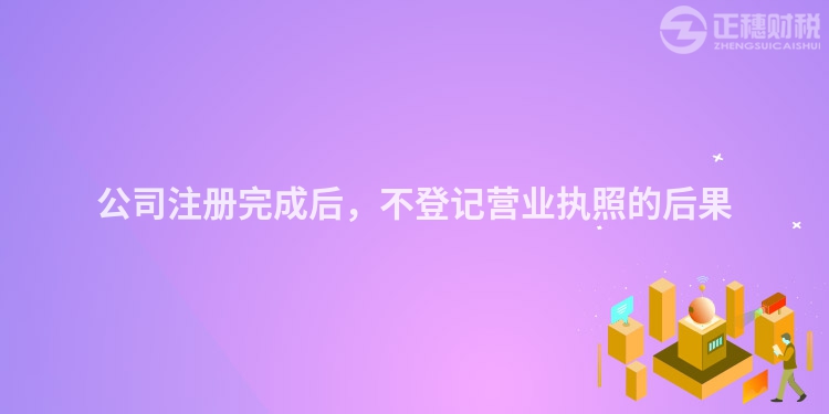 公司注册完成后,不登记营业执照的后果
