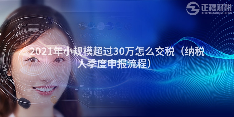 2021年小规模超过30万怎么交税（纳税人季度申报流程）
