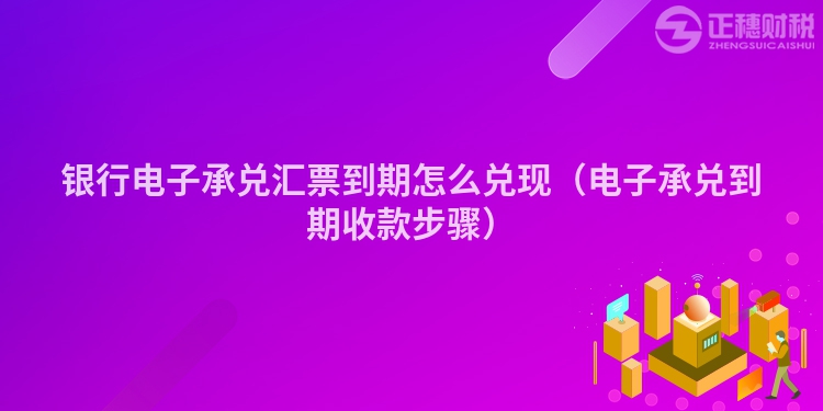 银行电子承兑汇票到期怎么兑现（电子承兑到期收款步骤）