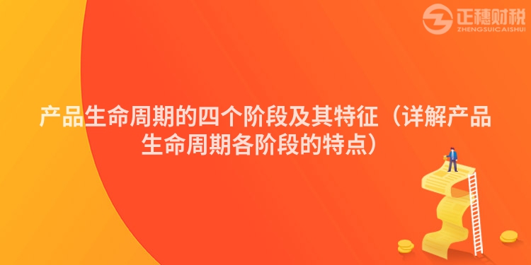 产品生命周期的四个阶段及其特征（详解产品生命周期各阶段的特点）
