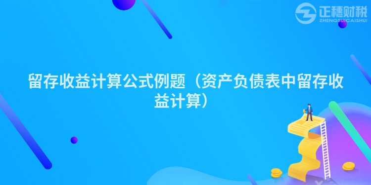 留存收益计算公式例题（资产负债表中留存收益计算）