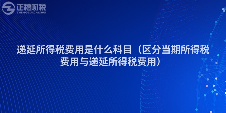 递延所得税费用是什么科目（区分当期所得税费用与递延所得税费用）